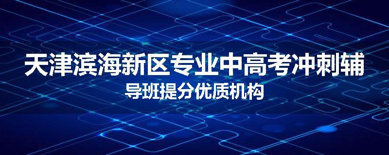 天津滨海新区专业中高考冲刺辅导班提分优质机构