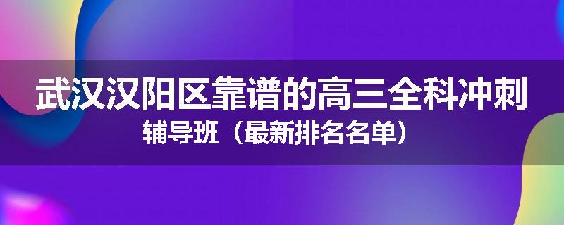 武汉汉阳区靠谱的高三全科冲刺辅导班（最新排名名单）