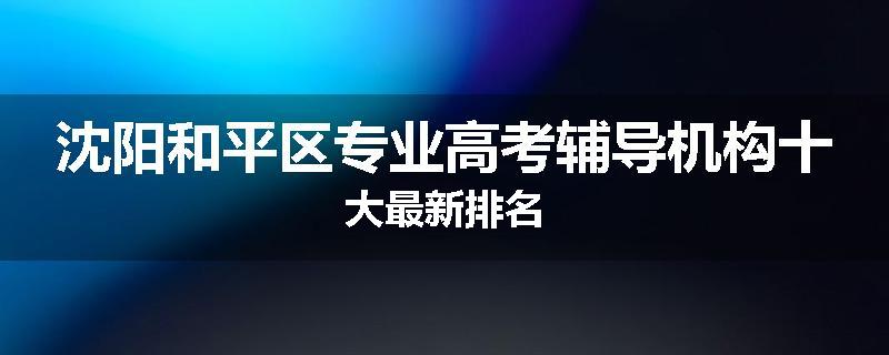 沈阳和平区专业高考辅导机构十大最新排名