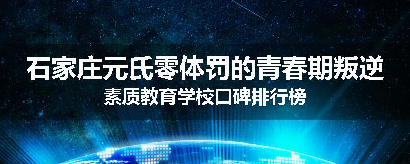 石家庄元氏零体罚的青春期叛逆素质教育学校口碑排行榜