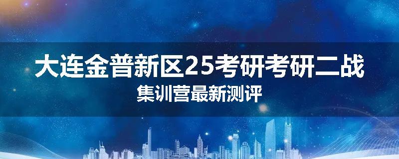 大连金普新区25考研考研二战集训营最新测评