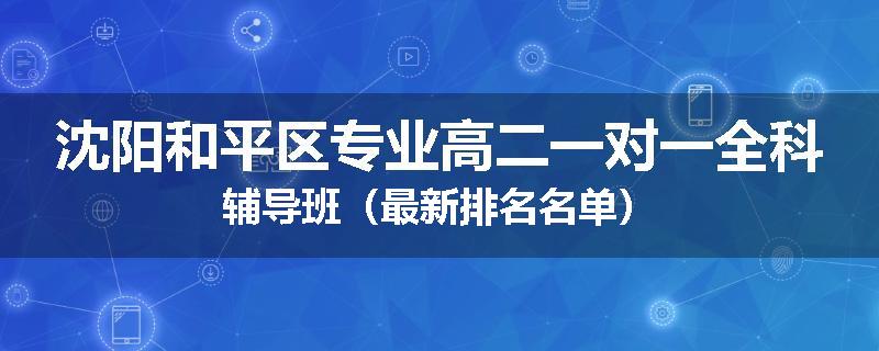 沈阳和平区专业高二一对一全科辅导班（最新排名名单）