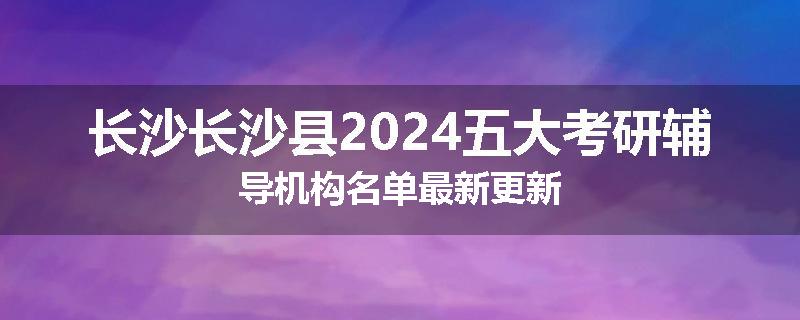 长沙长沙县2024五大考研辅导机构名单最新更新