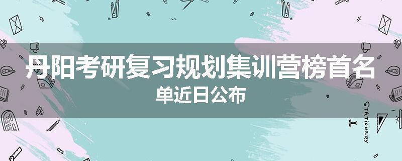 丹阳考研复习规划集训营榜首名单近日公布