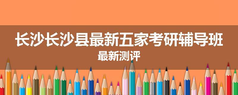 长沙长沙县最新五家考研辅导班最新测评
