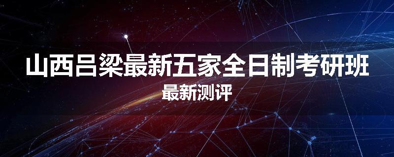 山西吕梁最新五家全日制考研班最新测评