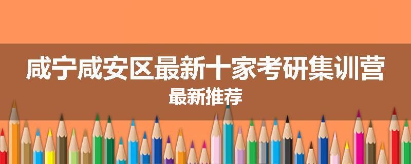 咸宁咸安区最新十家考研集训营最新推荐