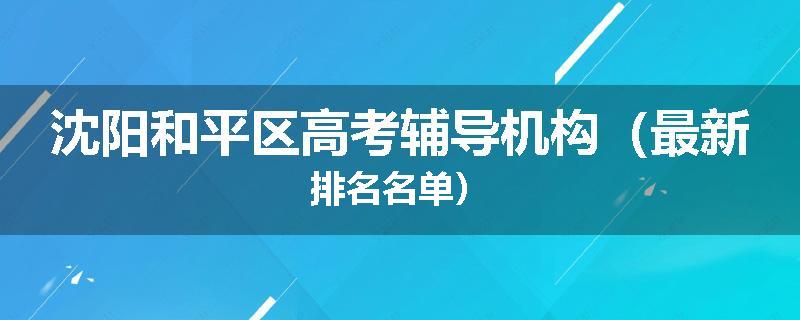 沈阳和平区高考辅导机构（最新排名名单）