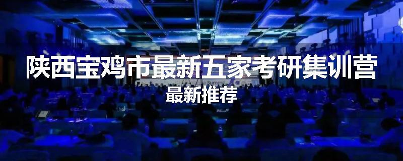陕西宝鸡市最新五家考研集训营最新推荐