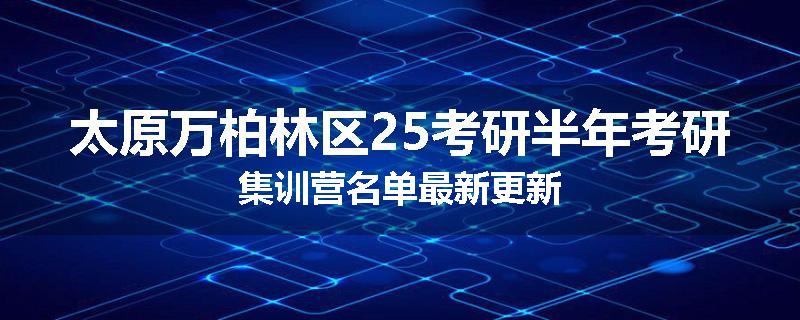 太原万柏林区25考研半年考研集训营名单最新更新