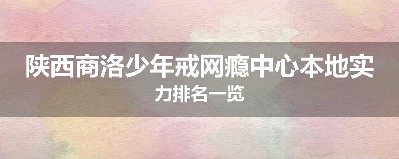 陕西商洛少年戒网瘾中心本地实力排名一览