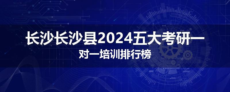 长沙长沙县2024五大考研一对一培训排行榜