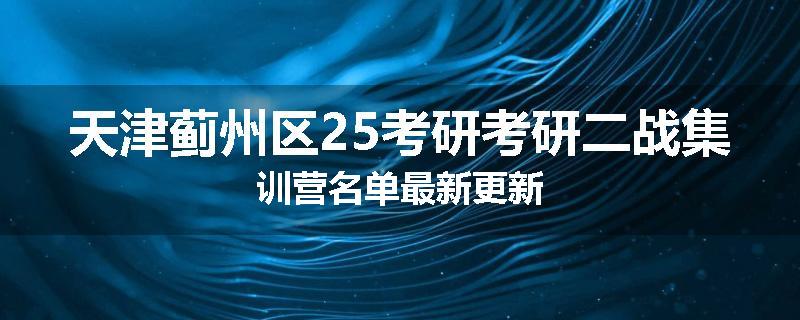 天津蓟州区25考研考研二战集训营名单最新更新