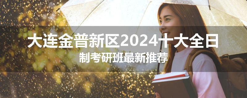 大连金普新区2024十大全日制考研班最新推荐