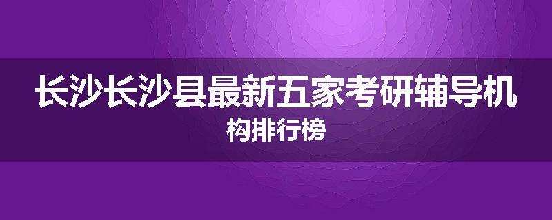 长沙长沙县最新五家考研辅导机构排行榜