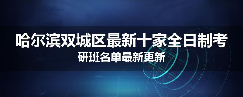 哈尔滨双城区最新十家全日制考研班名单最新更新