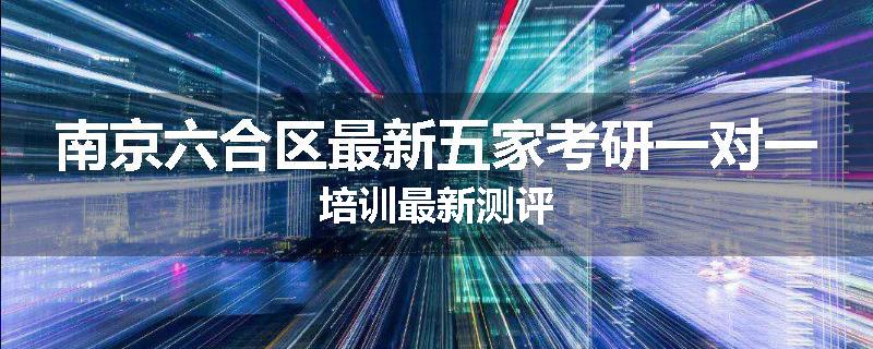 南京六合区最新五家考研一对一培训最新测评