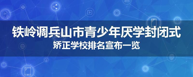 铁岭调兵山市青少年厌学封闭式矫正学校排名宣布一览