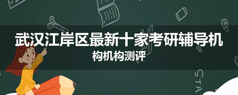 武汉江岸区最新十家考研辅导机构机构测评