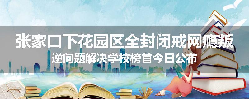 张家口下花园区全封闭戒网瘾叛逆问题解决学校榜首今日公布