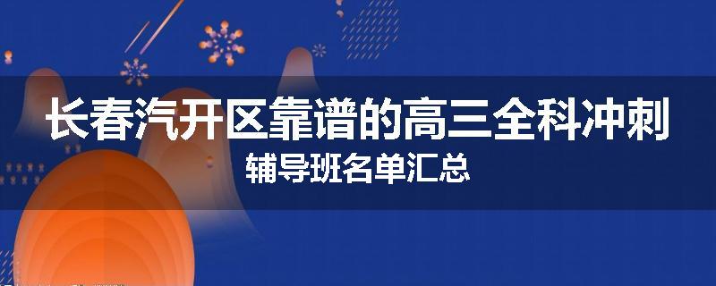 长春汽开区靠谱的高三全科冲刺辅导班名单汇总
