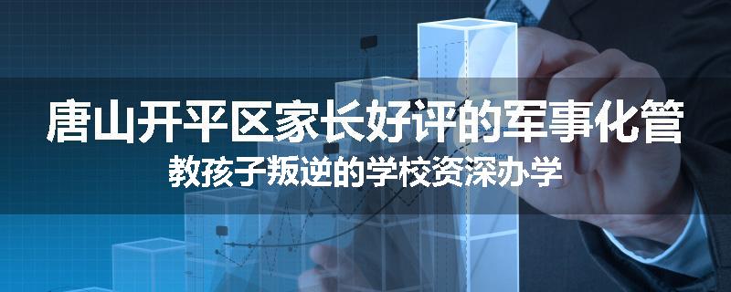 唐山开平区家长好评的军事化管教孩子叛逆的学校资深办学