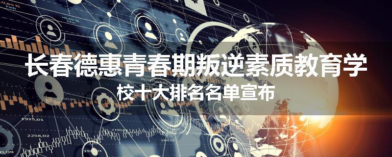 长春德惠青春期叛逆素质教育学校十大排名名单宣布