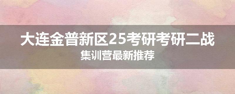 大连金普新区25考研考研二战集训营最新推荐