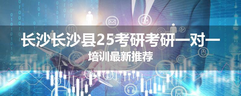 长沙长沙县25考研考研一对一培训最新推荐