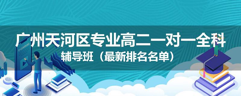 广州天河区专业高二一对一全科辅导班（最新排名名单）