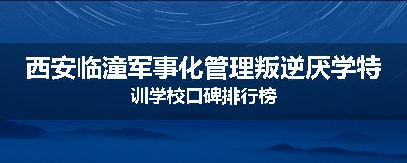 西安临潼军事化管理叛逆厌学特训学校口碑排行榜