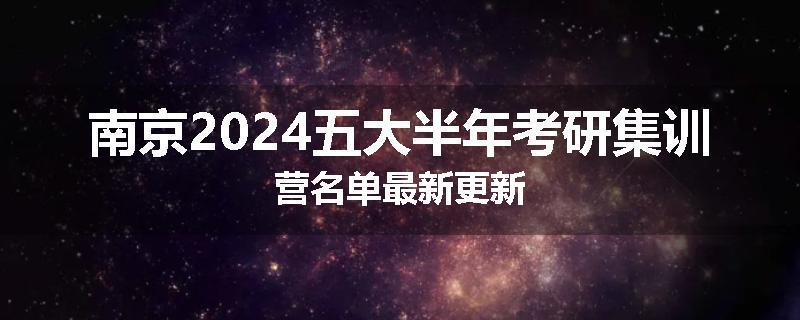 南京2024五大半年考研集训营名单最新更新