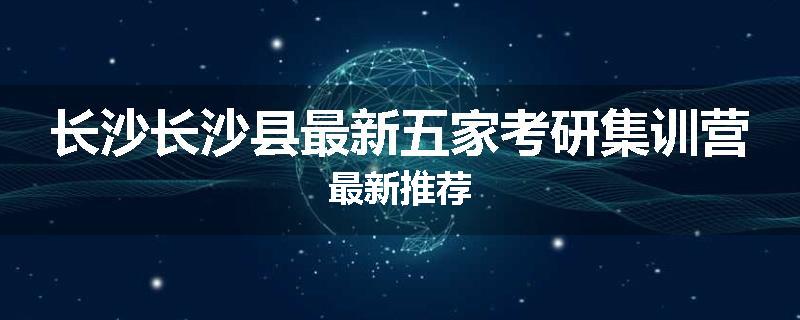 长沙长沙县最新五家考研集训营最新推荐
