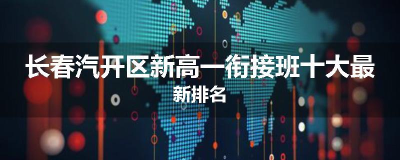 长春汽开区新高一衔接班十大最新排名