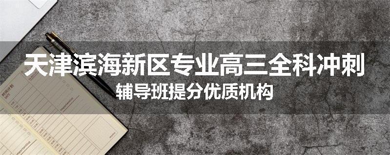 天津滨海新区专业高三全科冲刺辅导班提分优质机构