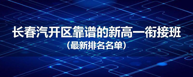 长春汽开区靠谱的新高一衔接班（最新排名名单）