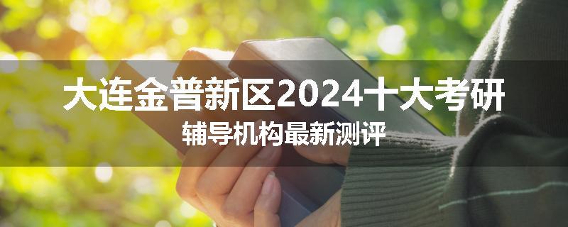 大连金普新区2024十大考研辅导机构最新测评