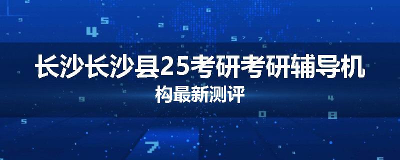 长沙长沙县25考研考研辅导机构最新测评