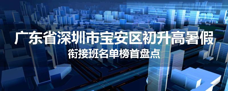 广东省深圳市宝安区初升高暑假衔接班名单榜首盘点
