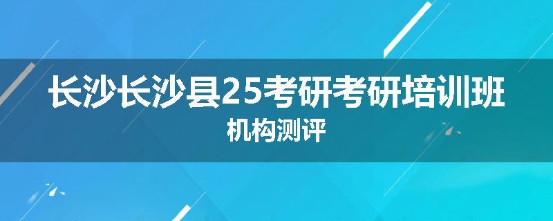 长沙长沙县25考研考研培训班机构测评