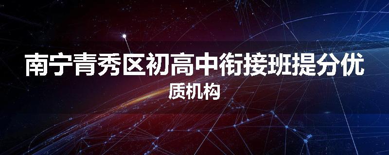 南宁青秀区初高中衔接班提分优质机构