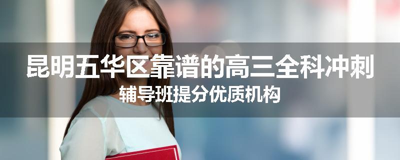 昆明五华区靠谱的高三全科冲刺辅导班提分优质机构