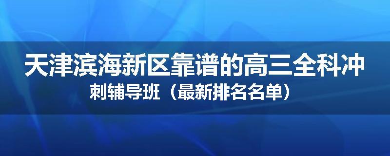 天津滨海新区靠谱的高三全科冲刺辅导班（最新排名名单）