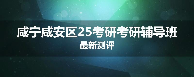 咸宁咸安区25考研考研辅导班最新测评