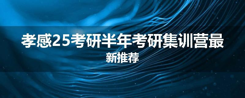 孝感25考研半年考研集训营最新推荐