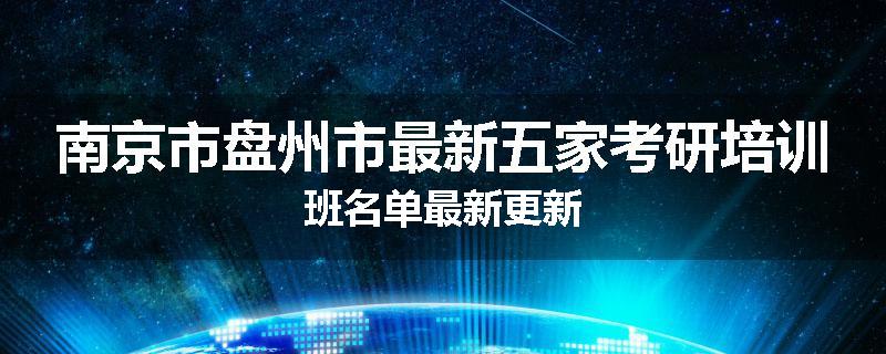 南京市盘州市最新五家考研培训班名单最新更新