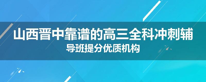 山西晋中靠谱的高三全科冲刺辅导班提分优质机构