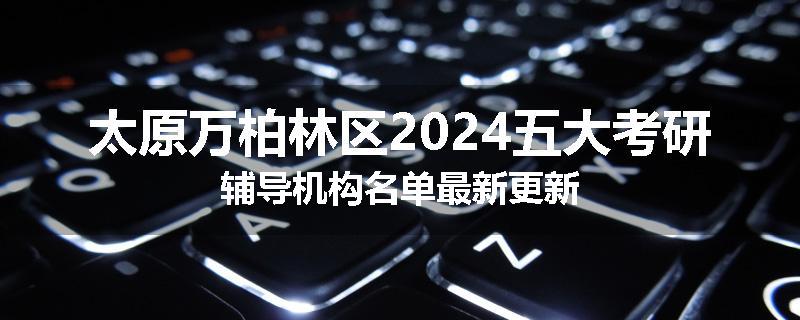 太原万柏林区2024五大考研辅导机构名单最新更新
