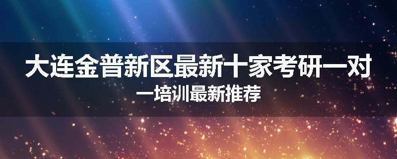 大连金普新区最新十家考研一对一培训最新推荐