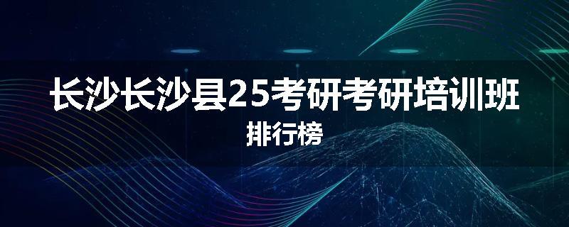长沙长沙县25考研考研培训班排行榜